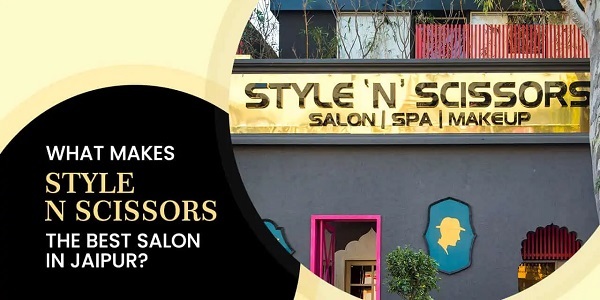 Why Style ‘N’ Scissors is Jaipur’s Go-To for Hair and Beauty